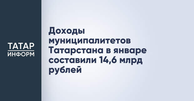 Доходы муниципалитетов Татарстана в январе составили 14,6 млрд рублей