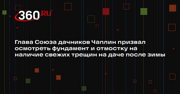 Глава Союза дачников Чаплин призвал осмотреть фундамент и отмостку на наличие свежих трещин на даче после зимы