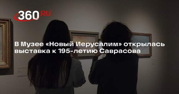 В Музее «Новый Иерусалим» открылась выставка к 195-летию Саврасова