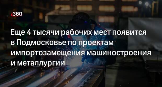 Еще 4 тысячи рабочих мест появится в Подмосковье по проектам импортозамещения машиностроения и металлургии