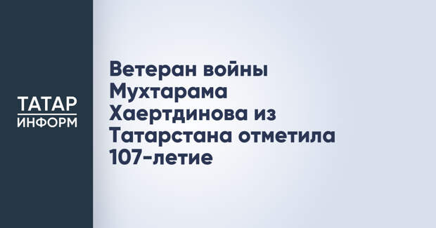 Ветеран войны Мухтарама Хаертдинова из Татарстана отметила 107-летие
