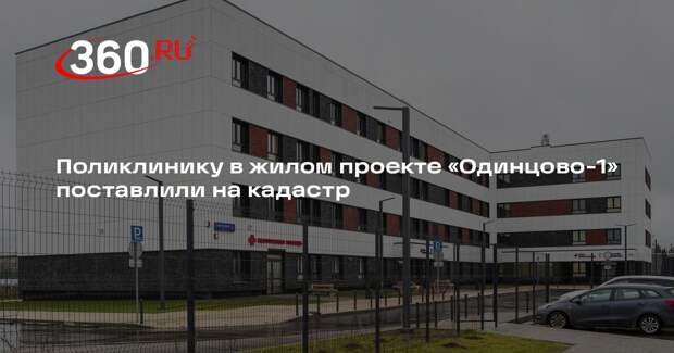 Поликлинику в жилом проекте «Одинцово-1» поставлили на кадастр
