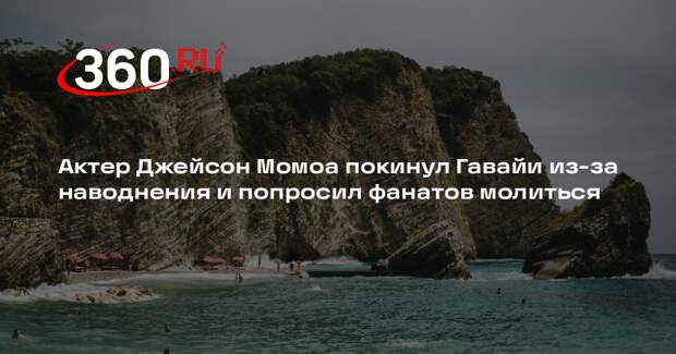 Наводнение на Гавайях напугало сбежавшего с островов актера Момоа
