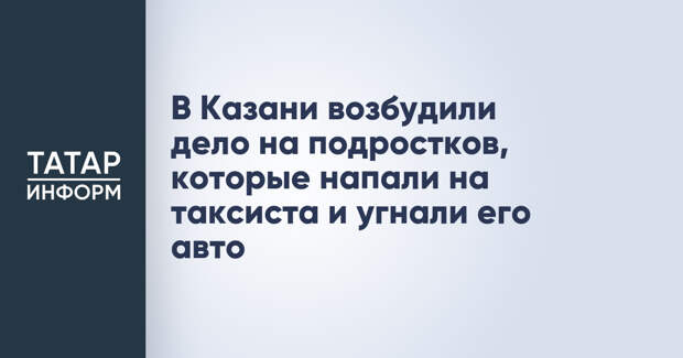 В Казани возбудили дело на подростков, которые напали на таксиста и угнали его авто