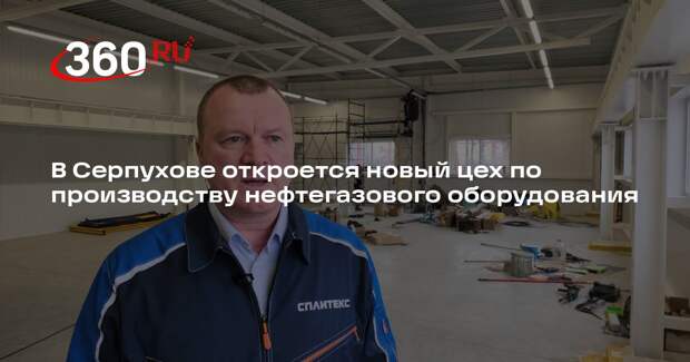 В Серпухове откроется новый цех по производству нефтегазового оборудования