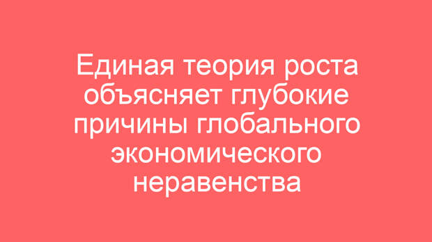 Единая теория роста объясняет глубокие причины глобального экономического неравенства