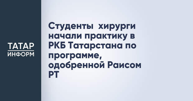 Студенты‑хирурги начали практику в РКБ Татарстана по программе, одобренной Раисом РТ