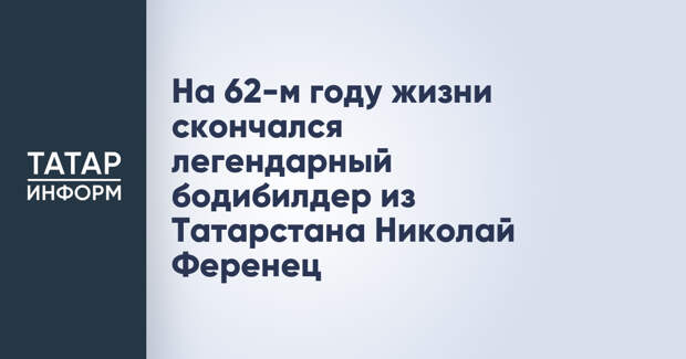 На 62-м году жизни скончался легендарный бодибилдер из Татарстана Николай Ференец