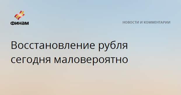 Восстановление рубля сегодня маловероятно