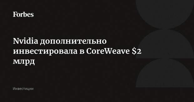Nvidia дополнительно инвестировала в CoreWeave $2 млрд