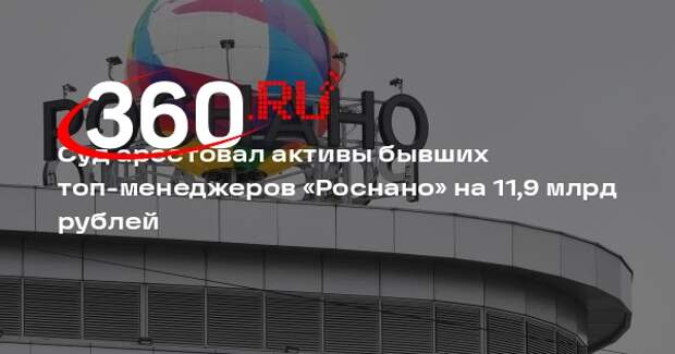 Суд арестовал активы бывших топ-менеджеров «Роснано» на 11,9 млрд рублей