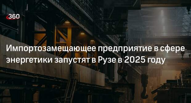 Импортозамещающее предприятие в сфере энергетики запустят в Рузе в 2025 году