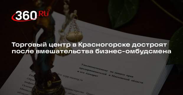 Торговый центр в Красногорске достроят после вмешательства бизнес-омбудсмена