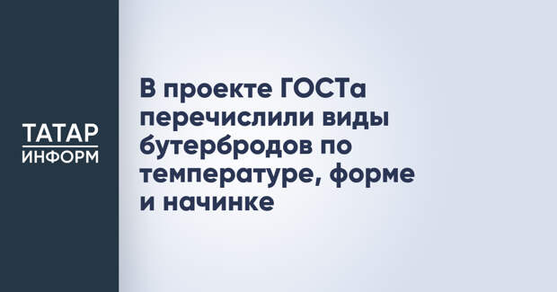 В проекте ГОСТа перечислили виды бутербродов по температуре, форме и начинке