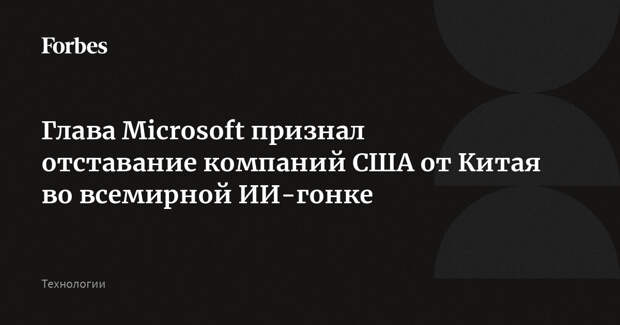 Глава Microsoft признал отставание компаний США от Китая во всемирной ИИ-гонке