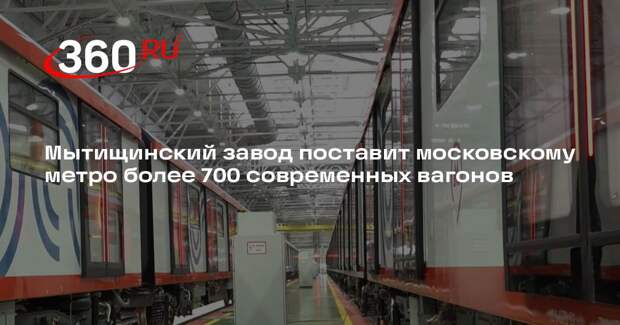 Мытищинский завод поставит московскому метро более 700 современных вагонов