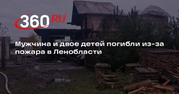 Мужчина и двое детей погибли из-за пожара в Ленобласти