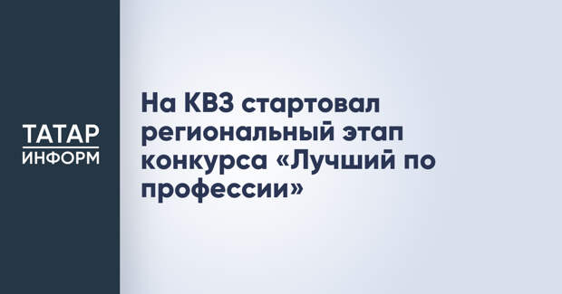 На КВЗ стартовал региональный этап конкурса «Лучший по профессии»