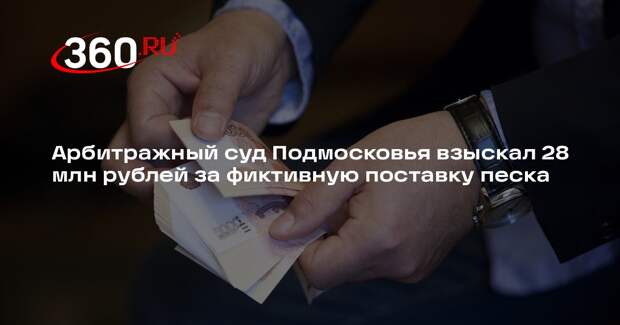 Арбитражный суд Подмосковья взыскал 28 млн рублей за фиктивную поставку песка