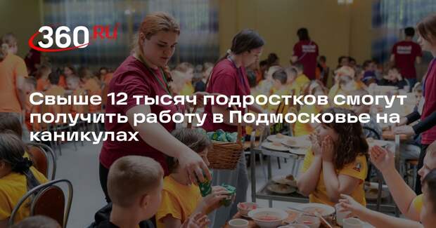 Свыше 12 тысяч подростков смогут получить работу в Подмосковье на каникулах