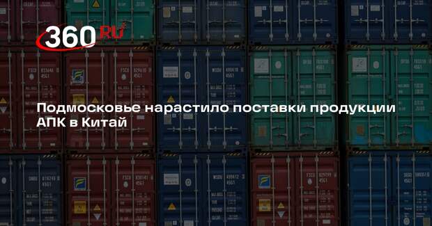 Подмосковье нарастило поставки продукции АПК в Китай