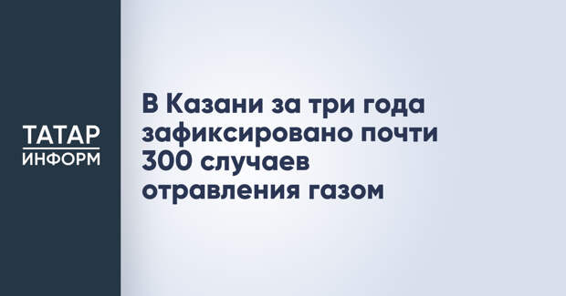 В Казани за три года зафиксировано почти 300 случаев отравления газом