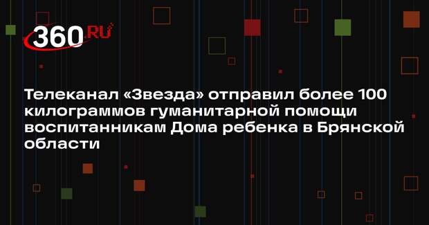 Телеканал «Звезда» отправил более 100 килограммов гуманитарной помощи воспитанникам Дома ребенка в Брянской области