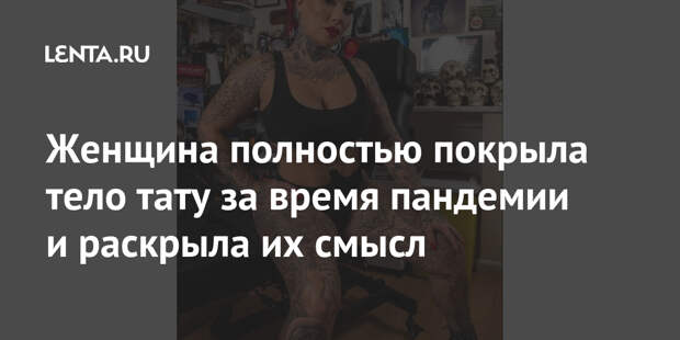 Женщина полностью покрыла тело тату за время пандемии и раскрыла их смысл