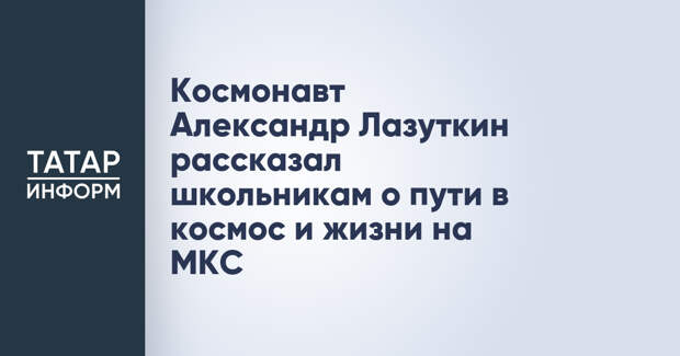 Космонавт Александр Лазуткин рассказал школьникам о пути в космос и жизни на МКС