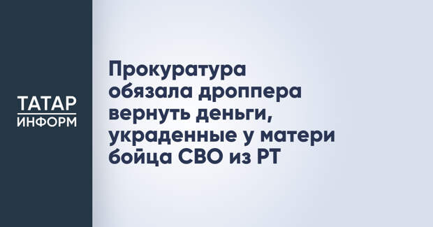 Прокуратура обязала дроппера вернуть деньги, украденные у матери бойца СВО из РТ