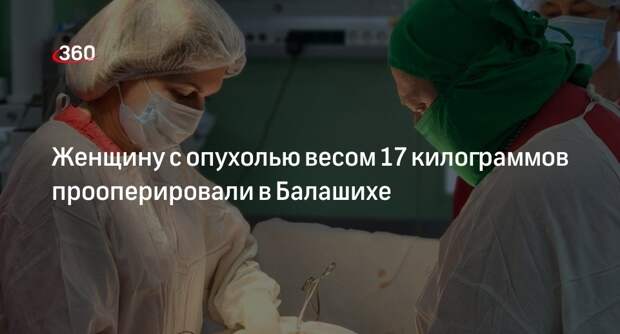 Женщину с опухолью весом 17 килограммов прооперировали в Балашихе