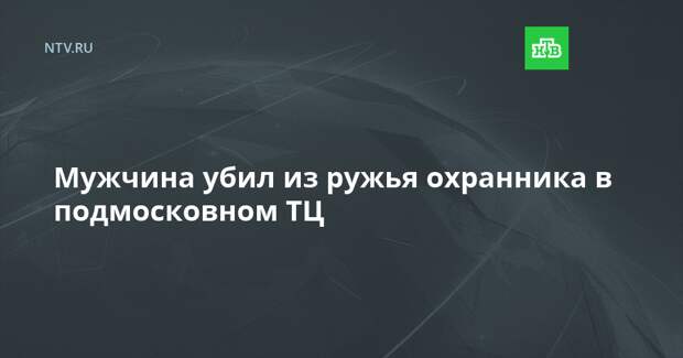 Мужчина убил из ружья охранника в подмосковном ТЦ