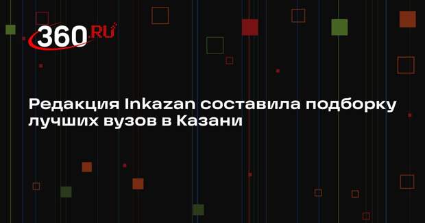 Редакция Inkazan составила подборку лучших вузов в Казани