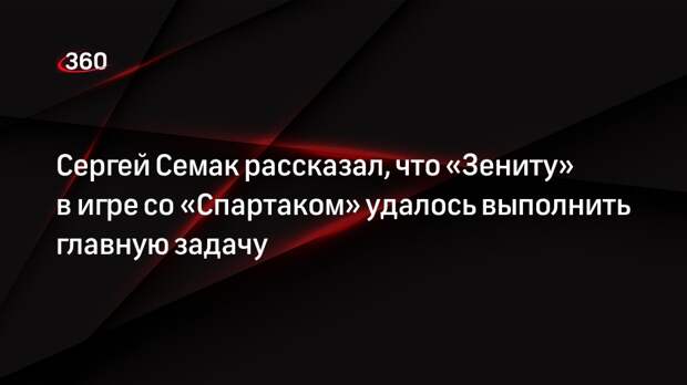 Сергей Семак рассказал, что «Зениту» в игре со «Спартаком» удалось выполнить главную задачу