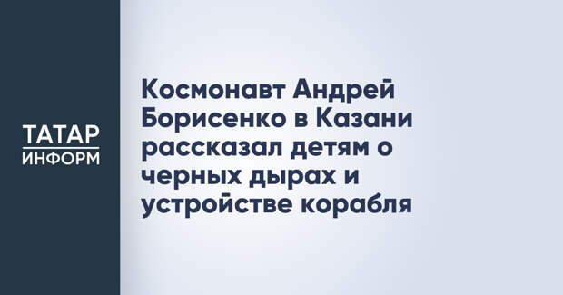 Космонавт Андрей Борисенко в Казани рассказал детям о черных дырах и устройстве корабля
