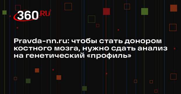 Pravda-nn.ru: чтобы стать донором костного мозга, нужно сдать анализ на генетический «профиль»