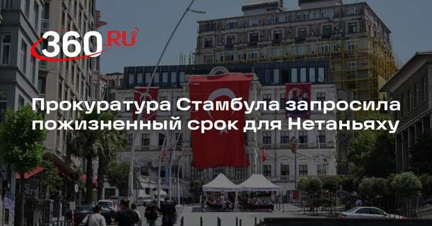 Hürriyet: в Турции запросили пожизненный срок для Нетаньяху и 34 чиновников