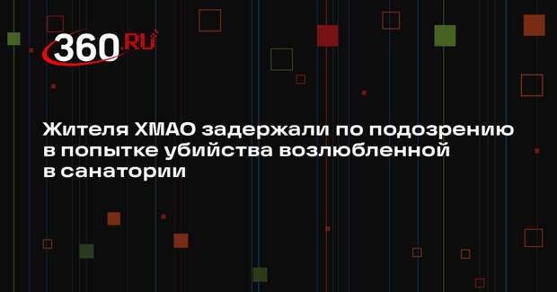 Жителя ХМАО задержали по подозрению в попытке убийства возлюбленной в санатории