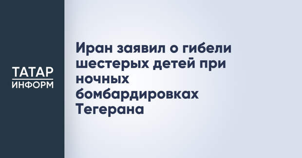Иран заявил о гибели шестерых детей при ночных бомбардировках Тегерана