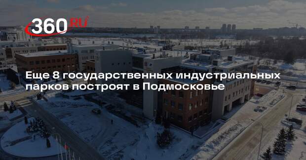 Еще 8 государственных индустриальных парков построят в Подмосковье