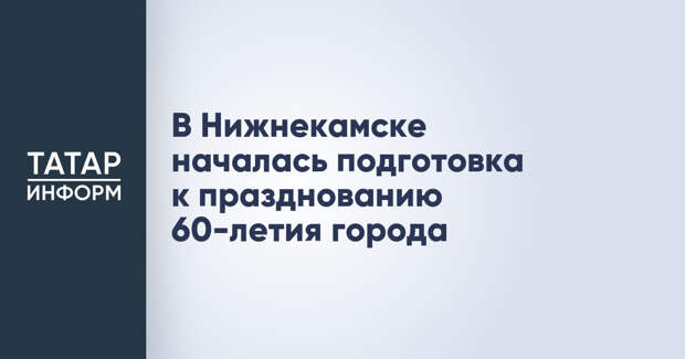 В Нижнекамске началась подготовка к празднованию 60-летия города