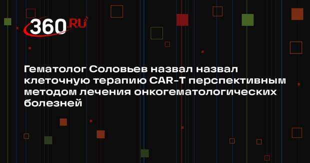 Гематолог Соловьев назвал назвал клеточную терапию CAR-T перспективным методом лечения онкогематологических болезней