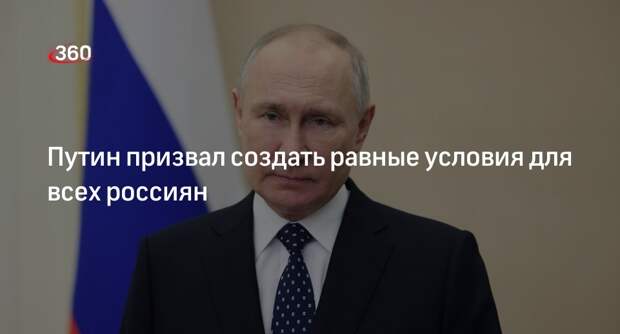 Путин: для каждого россиянина нужно создать равные условия жизни