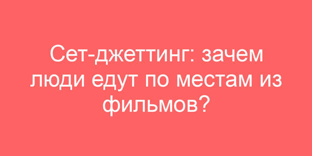 Сет-джеттинг: зачем люди едут по местам из фильмов?