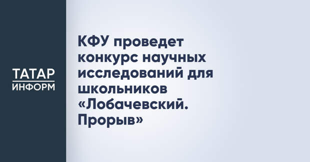 КФУ проведет конкурс научных исследований для школьников «Лобачевский. Прорыв»