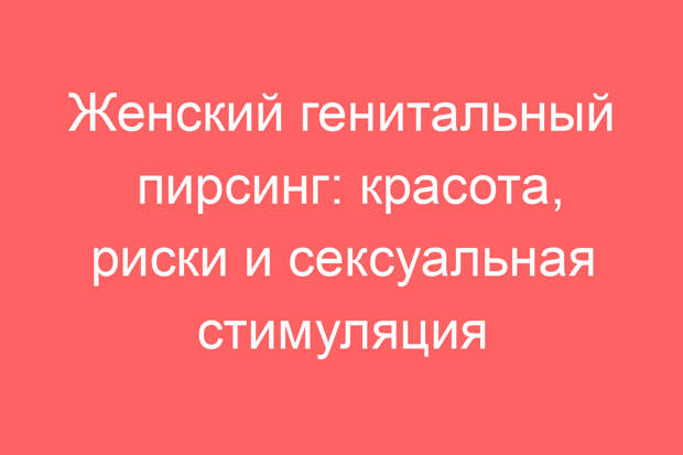 Женский генитальный пирсинг: красота, риски и сексуальная стимуляция