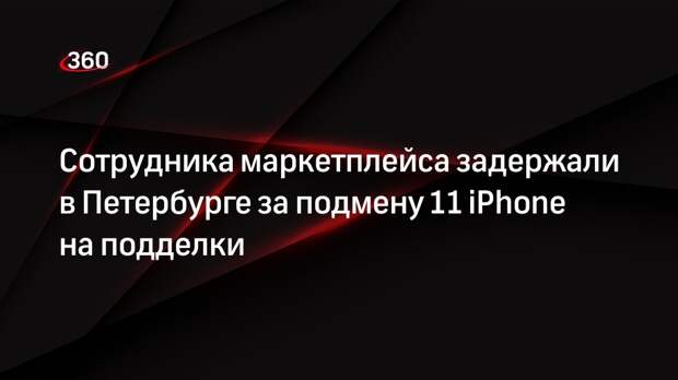 Сотрудника маркетплейса задержали в Петербурге за подмену 11 iPhone на подделки