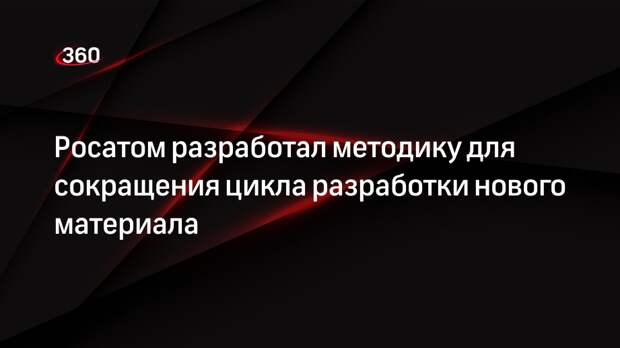 Росатом разработал методику для сокращения цикла разработки нового материала