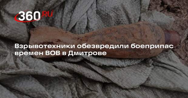 Взрывотехники обезвредили боеприпас времен ВОВ в Дмитрове