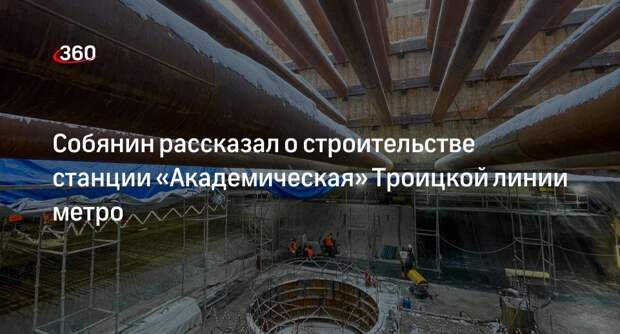 Собянин: станцию «Академическая» Троицкой линии метро достроят в 2024 году